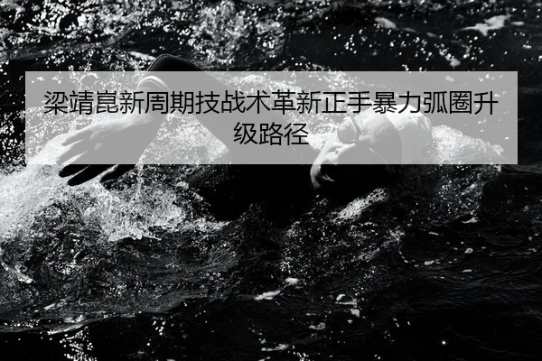梁靖崑新周期技战术革新正手暴力弧圈升级路径